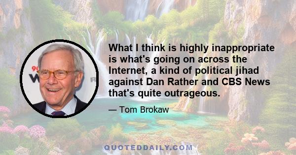 What I think is highly inappropriate is what's going on across the Internet, a kind of political jihad against Dan Rather and CBS News that's quite outrageous.