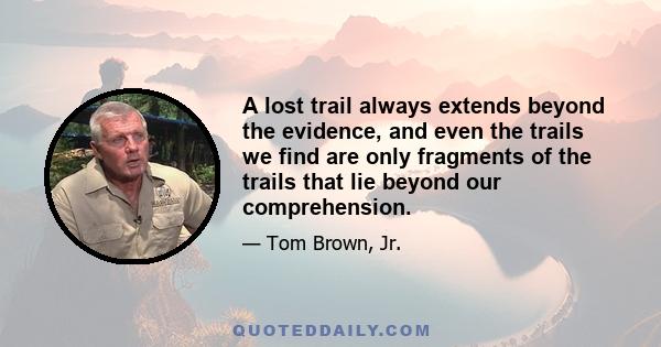 A lost trail always extends beyond the evidence, and even the trails we find are only fragments of the trails that lie beyond our comprehension.