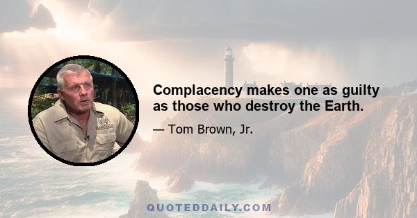 Complacency makes one as guilty as those who destroy the Earth.