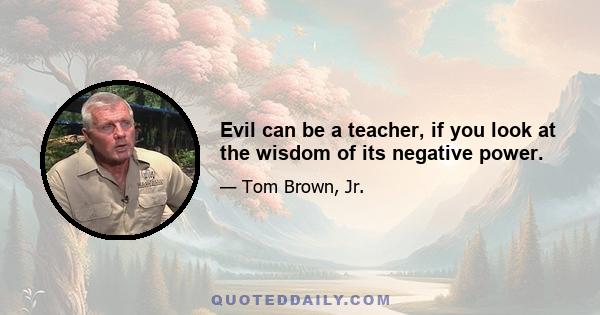 Evil can be a teacher, if you look at the wisdom of its negative power.