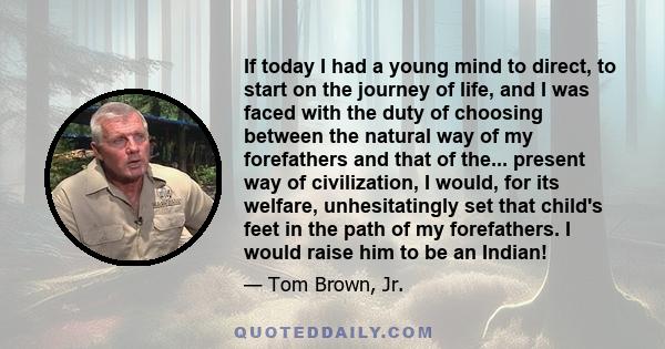 If today I had a young mind to direct, to start on the journey of life, and I was faced with the duty of choosing between the natural way of my forefathers and that of the... present way of civilization, I would, for