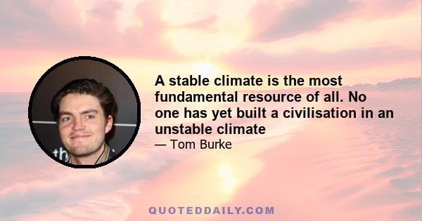 A stable climate is the most fundamental resource of all. No one has yet built a civilisation in an unstable climate