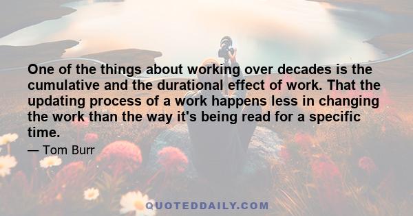 One of the things about working over decades is the cumulative and the durational effect of work. That the updating process of a work happens less in changing the work than the way it's being read for a specific time.