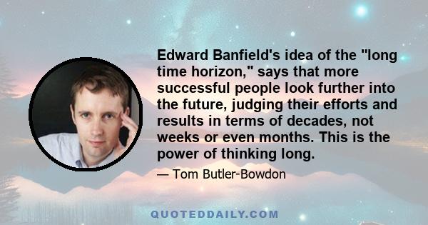 Edward Banfield's idea of the long time horizon, says that more successful people look further into the future, judging their efforts and results in terms of decades, not weeks or even months. This is the power of