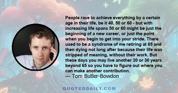 People race to achieve everything by a certain age in their life, be it 40, 50 or 60 - but with increasing life spans 50 or 60 might be just the beginning of a new career, or just the point when you begin to get into