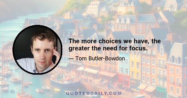 The more choices we have, the greater the need for focus.