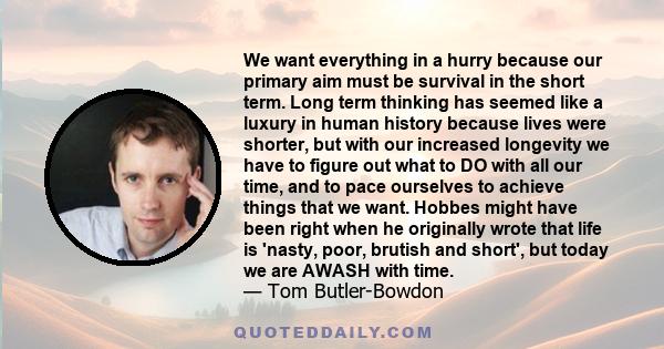 We want everything in a hurry because our primary aim must be survival in the short term. Long term thinking has seemed like a luxury in human history because lives were shorter, but with our increased longevity we have 