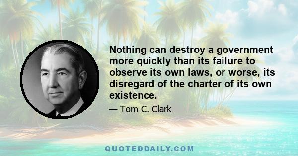 Nothing can destroy a government more quickly than its failure to observe its own laws, or worse, its disregard of the charter of its own existence.