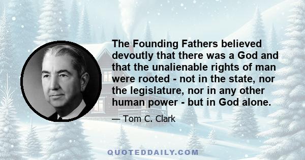 The Founding Fathers believed devoutly that there was a God and that the unalienable rights of man were rooted - not in the state, nor the legislature, nor in any other human power - but in God alone.