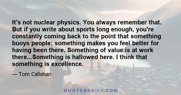 It's not nuclear physics. You always remember that. But if you write about sports long enough, you're constantly coming back to the point that something buoys people; something makes you feel better for having been