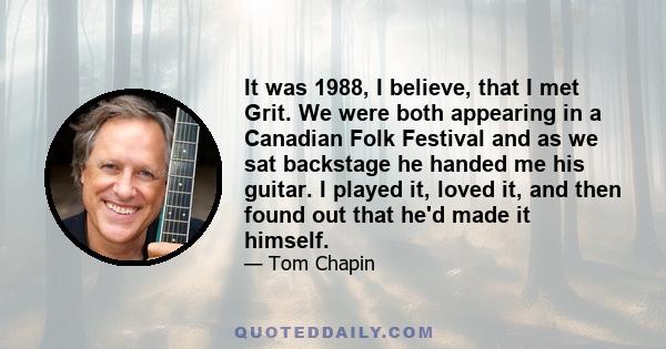 It was 1988, I believe, that I met Grit. We were both appearing in a Canadian Folk Festival and as we sat backstage he handed me his guitar. I played it, loved it, and then found out that he'd made it himself.