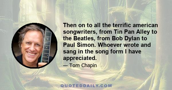 Then on to all the terrific american songwriters, from Tin Pan Alley to the Beatles, from Bob Dylan to Paul Simon. Whoever wrote and sang in the song form I have appreciated.