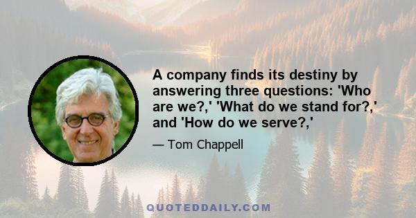 A company finds its destiny by answering three questions: 'Who are we?,' 'What do we stand for?,' and 'How do we serve?,'