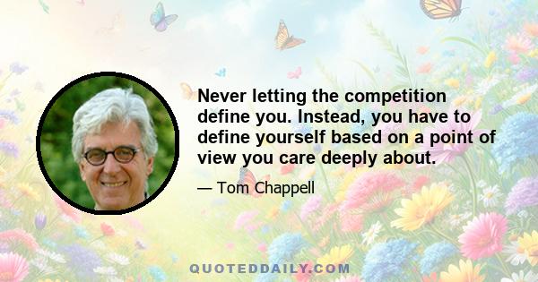 Never letting the competition define you. Instead, you have to define yourself based on a point of view you care deeply about.