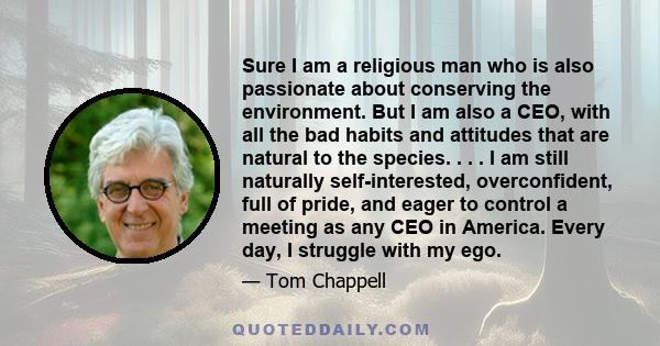 Sure I am a religious man who is also passionate about conserving the environment. But I am also a CEO, with all the bad habits and attitudes that are natural to the species. . . . I am still naturally self-interested,