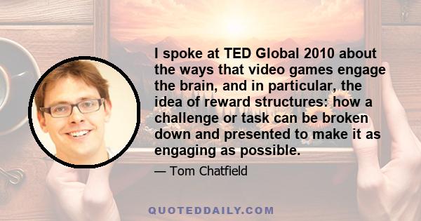 I spoke at TED Global 2010 about the ways that video games engage the brain, and in particular, the idea of reward structures: how a challenge or task can be broken down and presented to make it as engaging as possible.