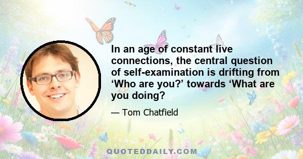 In an age of constant live connections, the central question of self-examination is drifting from ‘Who are you?’ towards ‘What are you doing?