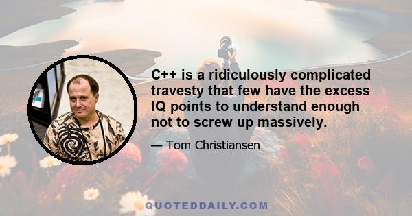 C++ is a ridiculously complicated travesty that few have the excess IQ points to understand enough not to screw up massively.