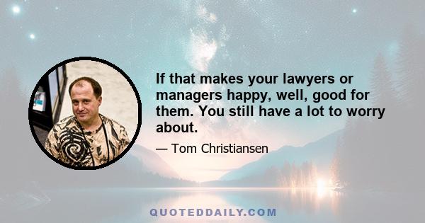 If that makes your lawyers or managers happy, well, good for them. You still have a lot to worry about.