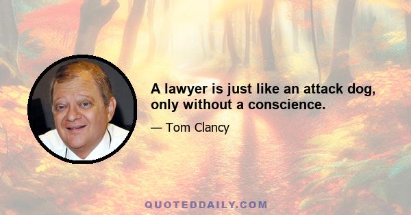 A lawyer is just like an attack dog, only without a conscience.