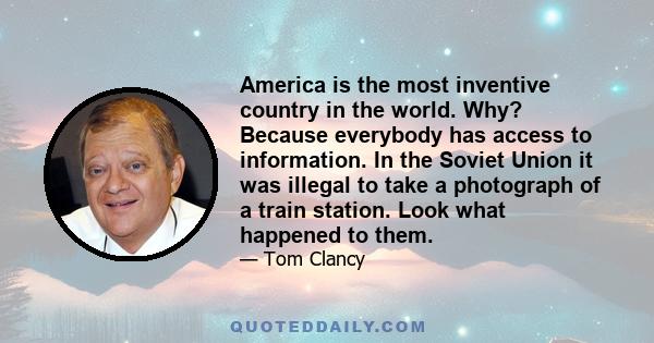 America is the most inventive country in the world. Why? Because everybody has access to information. In the Soviet Union it was illegal to take a photograph of a train station. Look what happened to them.