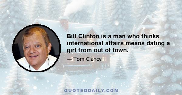 Bill Clinton is a man who thinks international affairs means dating a girl from out of town.