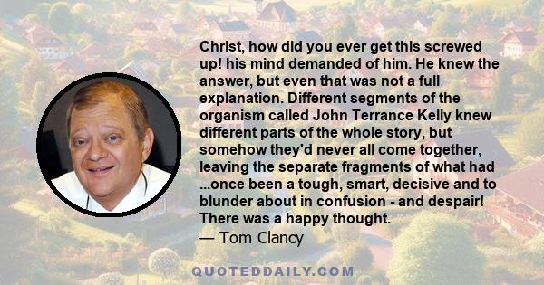 Christ, how did you ever get this screwed up! his mind demanded of him. He knew the answer, but even that was not a full explanation. Different segments of the organism called John Terrance Kelly knew different parts of 