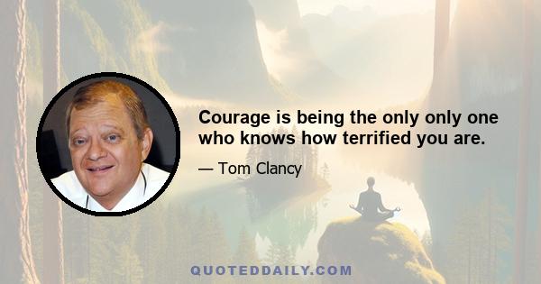 Courage is being the only only one who knows how terrified you are.