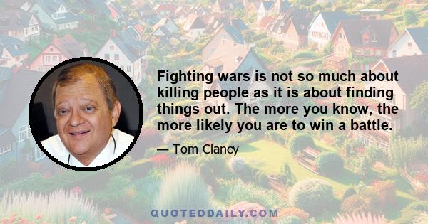 Fighting wars is not so much about killing people as it is about finding things out. The more you know, the more likely you are to win a battle.