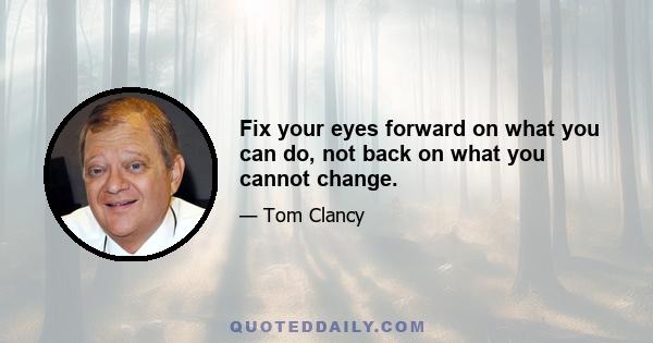 Fix your eyes forward on what you can do, not back on what you cannot change.