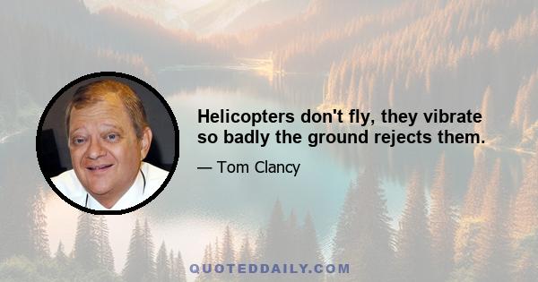 Helicopters don't fly, they vibrate so badly the ground rejects them.