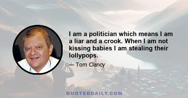 I am a politician which means I am a liar and a crook. When I am not kissing babies I am stealing their lollypops.