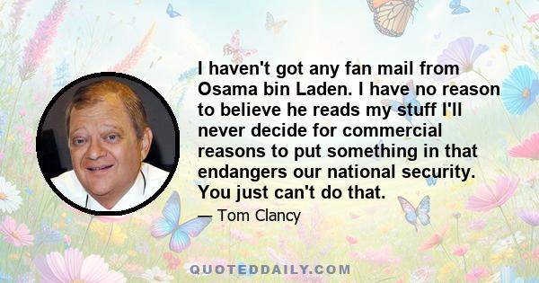 I haven't got any fan mail from Osama bin Laden. I have no reason to believe he reads my stuff I'll never decide for commercial reasons to put something in that endangers our national security. You just can't do that.