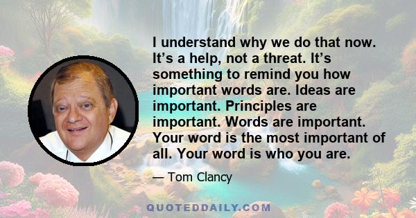 I understand why we do that now. It’s a help, not a threat. It’s something to remind you how important words are. Ideas are important. Principles are important. Words are important. Your word is the most important of