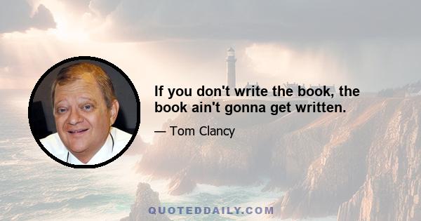 If you don't write the book, the book ain't gonna get written.