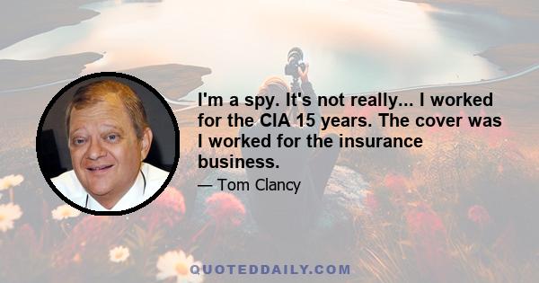 I'm a spy. It's not really... I worked for the CIA 15 years. The cover was I worked for the insurance business.