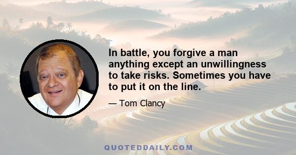 In battle, you forgive a man anything except an unwillingness to take risks. Sometimes you have to put it on the line.