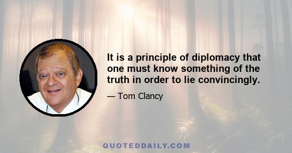 It is a principle of diplomacy that one must know something of the truth in order to lie convincingly.