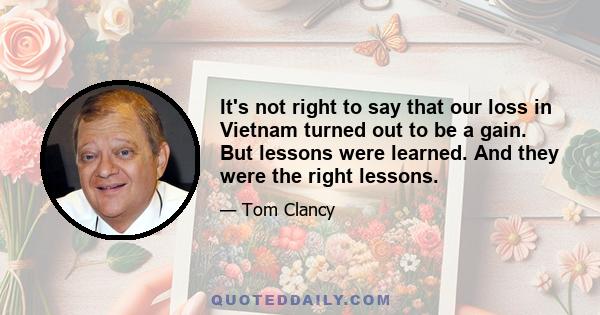 It's not right to say that our loss in Vietnam turned out to be a gain. But lessons were learned. And they were the right lessons.