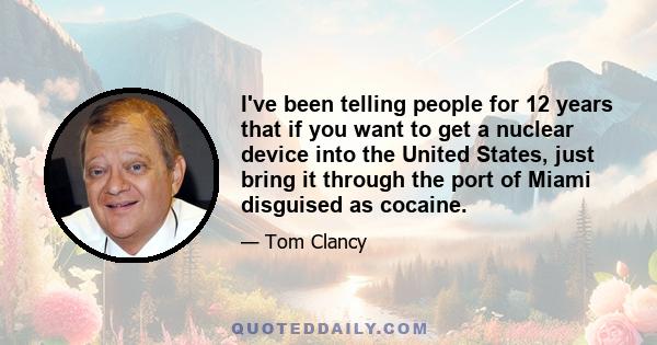 I've been telling people for 12 years that if you want to get a nuclear device into the United States, just bring it through the port of Miami disguised as cocaine.