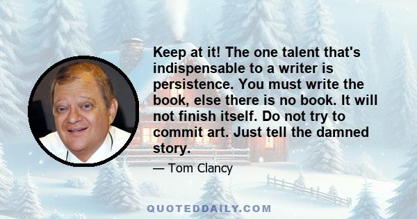 Keep at it! The one talent that's indispensable to a writer is persistence. You must write the book, else there is no book. It will not finish itself. Do not try to commit art. Just tell the damned story.