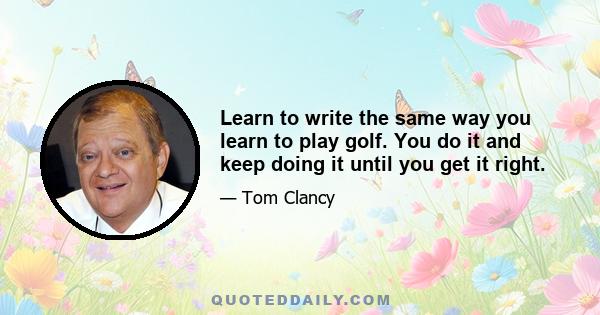 Learn to write the same way you learn to play golf. You do it and keep doing it until you get it right.