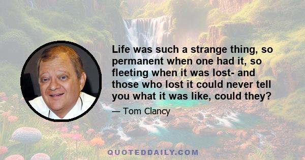 Life was such a strange thing, so permanent when one had it, so fleeting when it was lost- and those who lost it could never tell you what it was like, could they?