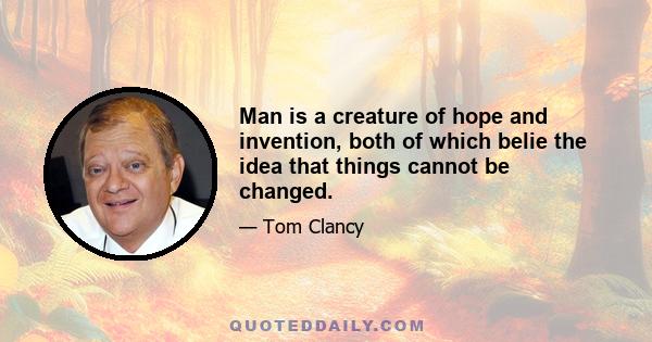 Man is a creature of hope and invention, both of which belie the idea that things cannot be changed.