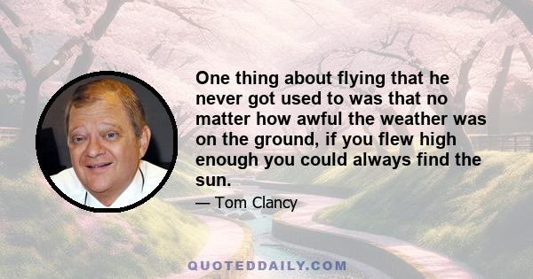 One thing about flying that he never got used to was that no matter how awful the weather was on the ground, if you flew high enough you could always find the sun.