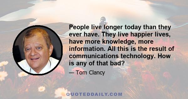 People live longer today than they ever have. They live happier lives, have more knowledge, more information. All this is the result of communications technology. How is any of that bad?