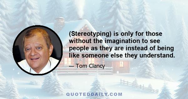 (Stereotyping) is only for those without the imagination to see people as they are instead of being like someone else they understand.