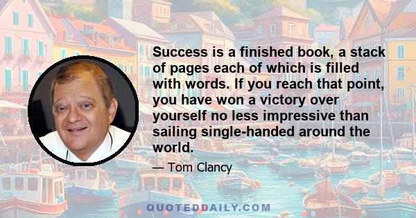 Success is a finished book, a stack of pages each of which is filled with words. If you reach that point, you have won a victory over yourself no less impressive than sailing single-handed around the world.