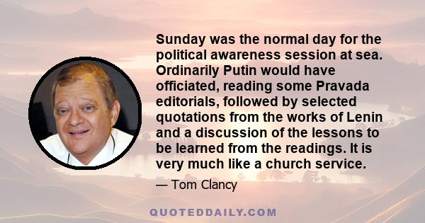 Sunday was the normal day for the political awareness session at sea. Ordinarily Putin would have officiated, reading some Pravada editorials, followed by selected quotations from the works of Lenin and a discussion of