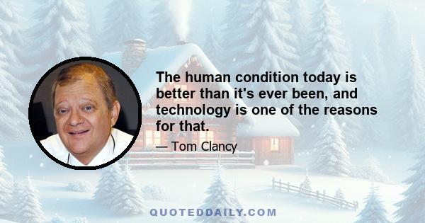 The human condition today is better than it's ever been, and technology is one of the reasons for that.